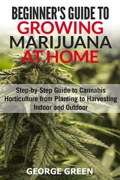 portada Beginner's Guide to Growing Marijuana at Home: Step-by-Step Guide to Cannabis Horticulture from Planting to Harvesting Indoor and Outdoor (in English)