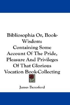 portada bibliosophia or, book-wisdom: containing some account of the pride, pleasure and privileges of that glorious vocation book-collecting