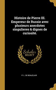 portada Histoire de Pierre III. Empereur de Russie Avec Plusieurs Anecdotes Singulieres & Dignes de Curiosité. (in French)
