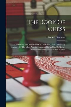 portada The Book Of Chess: Containing The Rudiments Of The Game, And Elementary Analyses Of The Most Popular Openings Exemplified In Games Actual