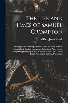 portada The Life and Times of Samuel Crompton: Inventor of the Spinning Machine Called the Mule. With an Appendix of Original Documents, Including a Paper on. The British Association for the Advancement (en Inglés)