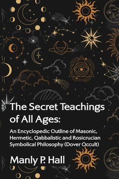 portada The Secret Teachings of All Ages: An Encyclopedic Outline of Masonic, Hermetic, Qabbalistic and Rosicrucian Symbolical Philosophy (en Inglés)