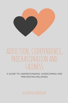 portada Addiction, Co-dependence, Procrastination and Laziness: A Guide to Understanding, Overcoming and Preventing Relapses (en Inglés)