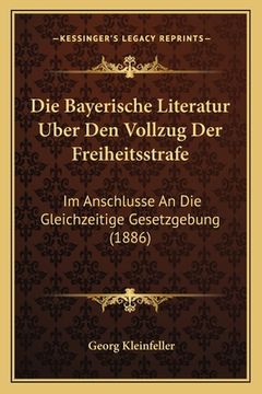 portada Die Bayerische Literatur Uber Den Vollzug Der Freiheitsstrafe: Im Anschlusse An Die Gleichzeitige Gesetzgebung (1886) (en Alemán)