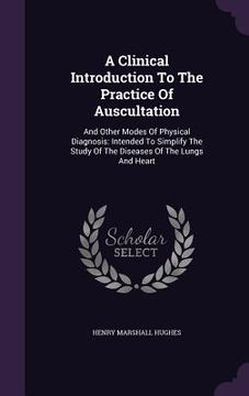 portada A Clinical Introduction To The Practice Of Auscultation: And Other Modes Of Physical Diagnosis: Intended To Simplify The Study Of The Diseases Of The