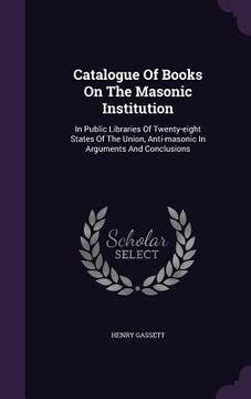 portada Catalogue Of Books On The Masonic Institution: In Public Libraries Of Twenty-eight States Of The Union, Anti-masonic In Arguments And Conclusions (in English)