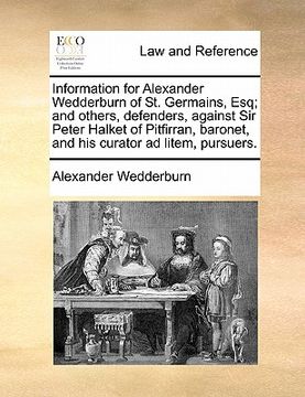portada information for alexander wedderburn of st. germains, esq; and others, defenders, against sir peter halket of pitfirran, baronet, and his curator ad l (en Inglés)