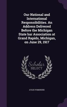 portada Our National and International Responsibilities. An Address Delivered Before the Michigan State bar Association at Grand Rapids, Michigan, on June 29, (en Inglés)