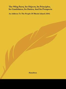 portada the whig party, its objects, its principles, its candidates, its duties, and its prospects: an address to the people of rhode island (1844) (en Inglés)