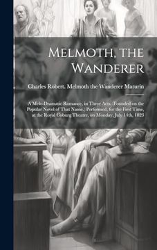 portada Melmoth, the Wanderer: A Melo-Dramatic Romance, in Three Acts. (Founded on the Popular Novel of That Name. ) Performed, for the First Time, at the Royal Coburg Theatre, on Monday, July 14Th, 1823 (en Inglés)