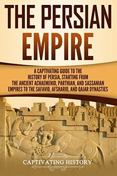 portada The Persian Empire: A Captivating Guide to the History of Persia, Starting From the Ancient Achaemenid, Parthian, and Sassanian Empires to the. And Qajar Dynasties (Captivating History) 