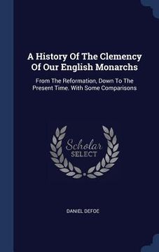 portada A History Of The Clemency Of Our English Monarchs: From The Reformation, Down To The Present Time. With Some Comparisons