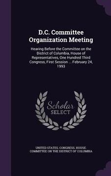 portada D.C. Committee Organization Meeting: Hearing Before the Committee on the District of Columbia, House of Representatives, One Hundred Third Congress, F (in English)