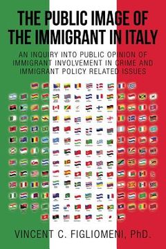 portada The Public Image of the Immigrant in Italy: An Inquiry Into Public Opinion of Immigrant Involvement in Crime and Immigrant Policy Related Issues (en Inglés)