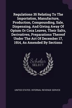 portada Regulations 35 Relating To The Importation, Manufacture, Production, Compounding, Sale, Dispensing, And Giving Away Of Opium Or Coca Leaves, Their Sal (en Inglés)