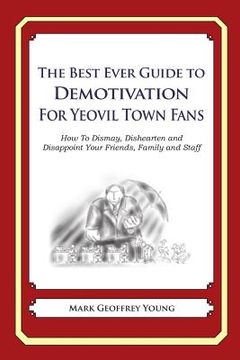 portada The Best Ever Guide to Demotivation for Yeovil Town Fans: How To Dismay, Dishearten and Disappoint Your Friends, Family and Staff (en Inglés)