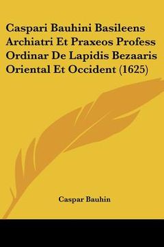 portada Caspari Bauhini Basileens Archiatri Et Praxeos Profess Ordinar De Lapidis Bezaaris Oriental Et Occident (1625) (en Latin)