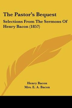 portada the pastor's bequest: selections from the sermons of henry bacon (1857) (en Inglés)
