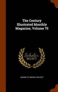 portada The Century Illustrated Monthly Magazine, Volume 75 (en Inglés)