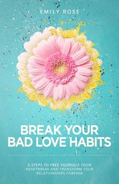 portada Break Your Bad Love Habits: 5 Steps to Free Yourself from Heartbreak and Transform Your Relationships Forever (en Inglés)