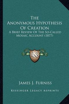 portada the anonymous hypothesis of creation: a brief review of the so-called mosaic account (1877) (en Inglés)