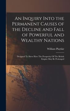 portada An Inquiry Into the Permanent Causes of the Decline and Fall of Powerful and Wealthy Nations: Designed To Shew How The Prosperity Of The British Empir (in English)