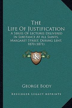 portada the life of justification: a series of lectures delivered in substance at all saints, margaret street, during lent, 1870 (1871) (en Inglés)