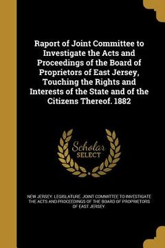 portada Raport of Joint Committee to Investigate the Acts and Proceedings of the Board of Proprietors of East Jersey, Touching the Rights and Interests of the (en Inglés)
