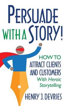 portada Persuade With a Story!: How to Attract Clients and Customers With Heroic Storytelling (en Inglés)