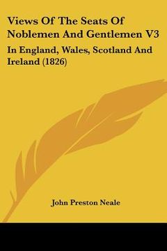 portada views of the seats of noblemen and gentlemen v3: in england, wales, scotland and ireland (1826) (en Inglés)