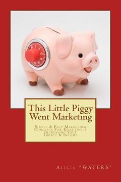 portada This Little Piggy Went Marketing: Simple Easy Marketing Concepts For Effectively Increasing Your Impact & Income (en Inglés)