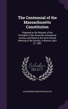portada The Centennial of the Massachusetts Constitution: Prepared at the Request of the President of the American Antiquarian Society, and Read at the Semi-A (en Inglés)