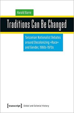 portada Traditions can be Changed: Tanzanian Nationalist Debates Around Decolonizing "Race" and Gender, 1960S-1970S (Global and Colonial History) (en Inglés)