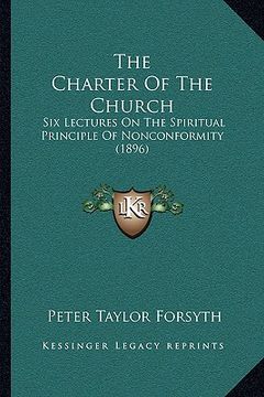 portada the charter of the church: six lectures on the spiritual principle of nonconformity (1896) (in English)