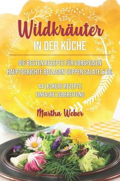 portada Wildkräuter in Der Küche: Die Besten Rezepte Für Vorspeisen, Hauptgerichte, Beilagen, Suppen, Salate & Co. 44 Leckere Rezepte Einfache Zubereitu (en Alemán)