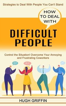 portada How to Deal With Difficult People: Control the Situation! Overcome Your Annoying and Frustrating Coworkers (Strategies to Deal With People You Can't S (en Inglés)