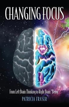 portada Changing Focus: From Left Brain Thinking to Right Brain "Being" (en Inglés)