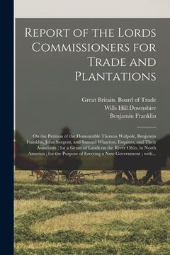portada Report of the Lords Commissioners for Trade and Plantations: on the Petition of the Honourable Thomas Walpole, Benjamin Franklin, John Sargent, and Sa (en Inglés)