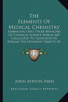 portada the elements of medical chemistry: embracing only those branches of chemical science which are calculated to illustrate or explain the different objec (en Inglés)