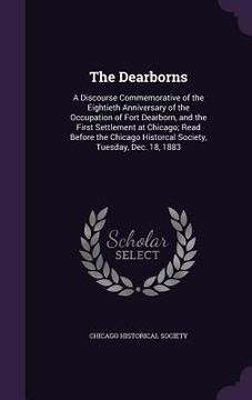 portada The Dearborns: A Discourse Commemorative of the Eightieth Anniversary of the Occupation of Fort Dearborn, and the First Settlement at (en Inglés)