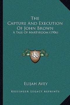 portada the capture and execution of john brown the capture and execution of john brown: a tale of martyrdom (1906) a tale of martyrdom (1906)