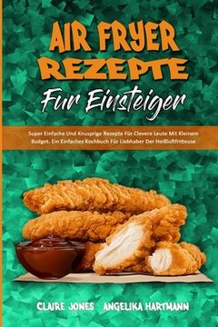 portada Air Fryer-Rezepte Für Einsteiger: Super Einfache Und Knusprige Rezepte Für Clevere Leute Mit Kleinem Budget. Ein Einfaches Kochbuch Für Liebhaber Der