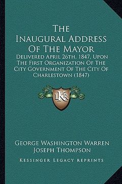 portada the inaugural address of the mayor: delivered april 26th, 1847, upon the first organization of the city government of the city of charlestown (1847) (en Inglés)