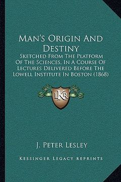portada man's origin and destiny: sketched from the platform of the sciences, in a course of lectures delivered before the lowell institute in boston (1 (en Inglés)