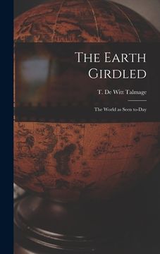 portada The Earth Girdled [microform]: the World as Seen To-day (en Inglés)