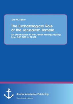 portada The Eschatological Role of the Jerusalem Temple: An Examination of the Jewish Writings dating from 586 BCE to 70 CE (en Inglés)
