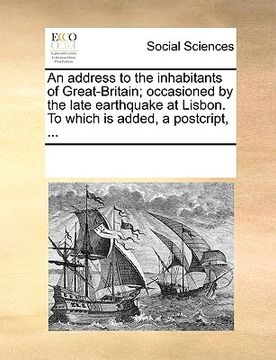 portada an address to the inhabitants of great-britain; occasioned by the late earthquake at lisbon. to which is added, a postcript, ... (en Inglés)