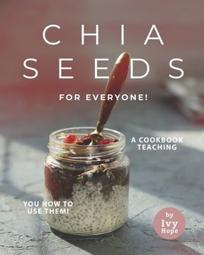 Chia Seeds for Everyone!: A Cookbook Teaching You How to Use Them! (en Inglés)