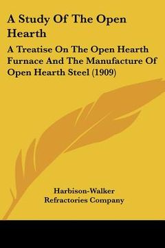 portada a study of the open hearth: a treatise on the open hearth furnace and the manufacture of open hearth steel (1909) (in English)