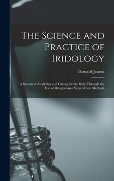 portada The Science and Practice of Iridology: a System of Analyzing and Caring for the Body Through the Use of Drugless and Nature-cure Methods (en Inglés)